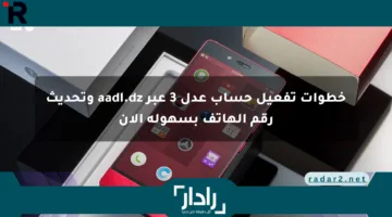 خطوات تفعيل حساب عدل 3 عبر aadl.dz وتحديث رقم الهاتف بسهولة الآن